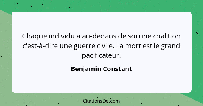 Chaque individu a au-dedans de soi une coalition c'est-à-dire une guerre civile. La mort est le grand pacificateur.... - Benjamin Constant