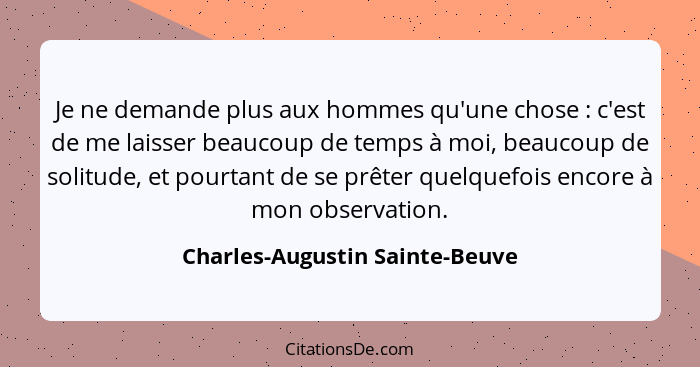 Je ne demande plus aux hommes qu'une chose : c'est de me laisser beaucoup de temps à moi, beaucoup de solitude, e... - Charles-Augustin Sainte-Beuve