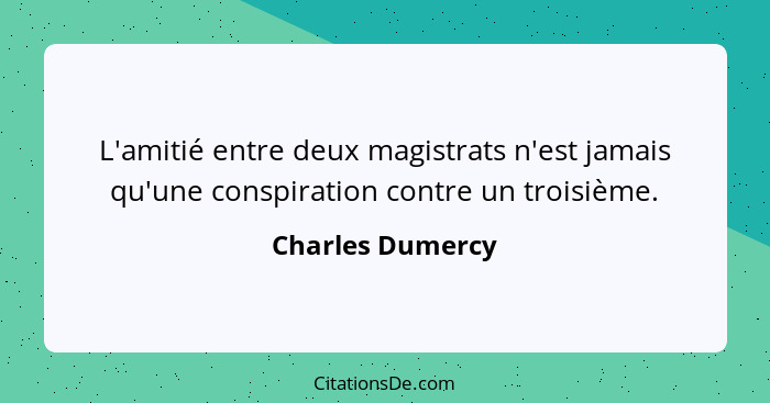 L'amitié entre deux magistrats n'est jamais qu'une conspiration contre un troisième.... - Charles Dumercy