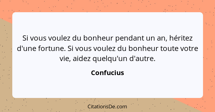 Si vous voulez du bonheur pendant un an, héritez d'une fortune. Si vous voulez du bonheur toute votre vie, aidez quelqu'un d'autre.... - Confucius