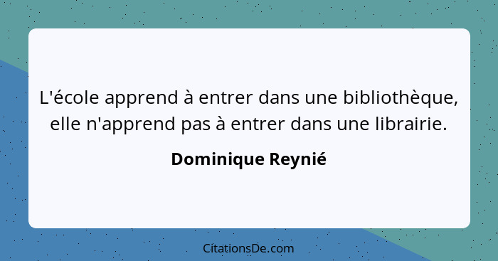 L'école apprend à entrer dans une bibliothèque, elle n'apprend pas à entrer dans une librairie.... - Dominique Reynié