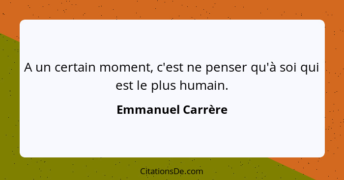 A un certain moment, c'est ne penser qu'à soi qui est le plus humain.... - Emmanuel Carrère