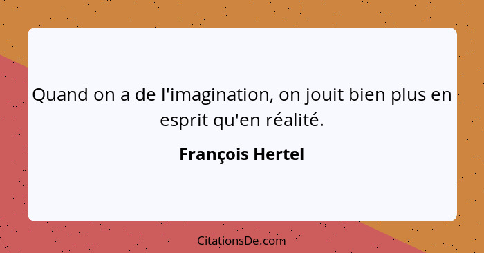 Quand on a de l'imagination, on jouit bien plus en esprit qu'en réalité.... - François Hertel