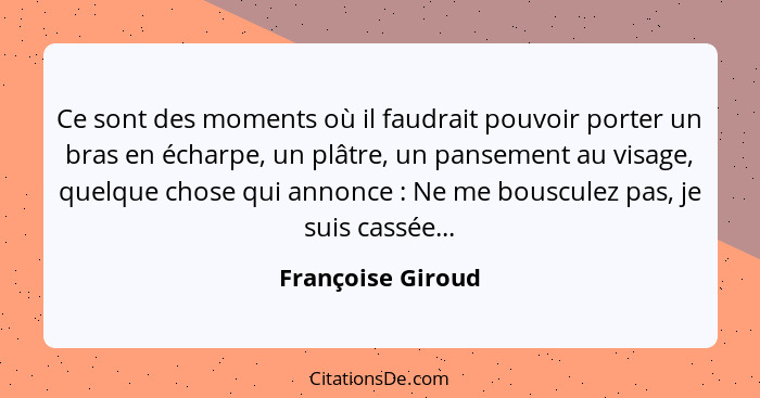 Ce sont des moments où il faudrait pouvoir porter un bras en écharpe, un plâtre, un pansement au visage, quelque chose qui annonce&... - Françoise Giroud