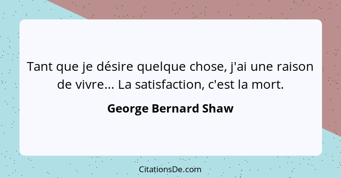 Tant que je désire quelque chose, j'ai une raison de vivre... La satisfaction, c'est la mort.... - George Bernard Shaw