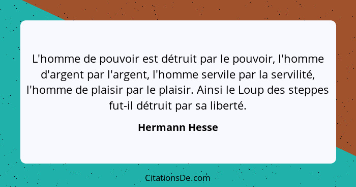 L'homme de pouvoir est détruit par le pouvoir, l'homme d'argent par l'argent, l'homme servile par la servilité, l'homme de plaisir par... - Hermann Hesse