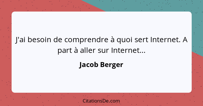 J'ai besoin de comprendre à quoi sert Internet. A part à aller sur Internet...... - Jacob Berger