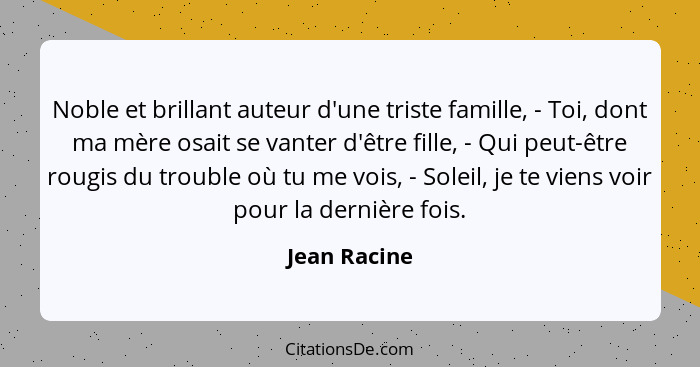 Noble et brillant auteur d'une triste famille, - Toi, dont ma mère osait se vanter d'être fille, - Qui peut-être rougis du trouble où tu... - Jean Racine