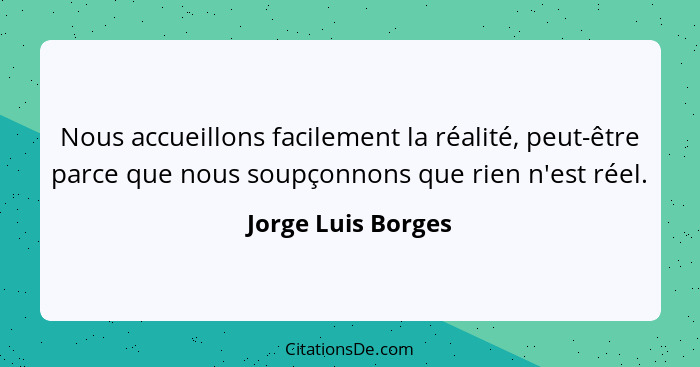Nous accueillons facilement la réalité, peut-être parce que nous soupçonnons que rien n'est réel.... - Jorge Luis Borges