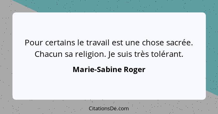 Pour certains le travail est une chose sacrée. Chacun sa religion. Je suis très tolérant.... - Marie-Sabine Roger