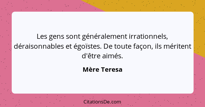 Les gens sont généralement irrationnels, déraisonnables et égoïstes. De toute façon, ils méritent d'être aimés.... - Mère Teresa