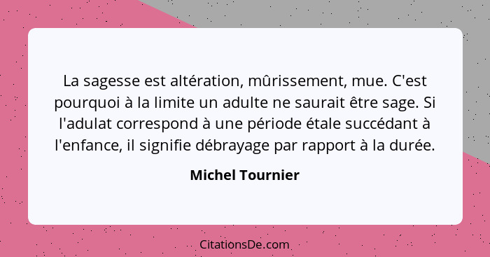 La sagesse est altération, mûrissement, mue. C'est pourquoi à la limite un adulte ne saurait être sage. Si l'adulat correspond à une... - Michel Tournier