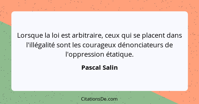 Lorsque la loi est arbitraire, ceux qui se placent dans l'illégalité sont les courageux dénonciateurs de l'oppression étatique.... - Pascal Salin