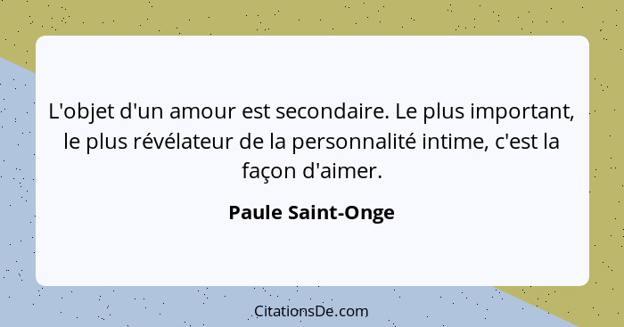 L'objet d'un amour est secondaire. Le plus important, le plus révélateur de la personnalité intime, c'est la façon d'aimer.... - Paule Saint-Onge