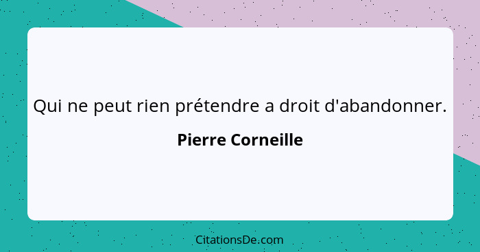 Qui ne peut rien prétendre a droit d'abandonner.... - Pierre Corneille