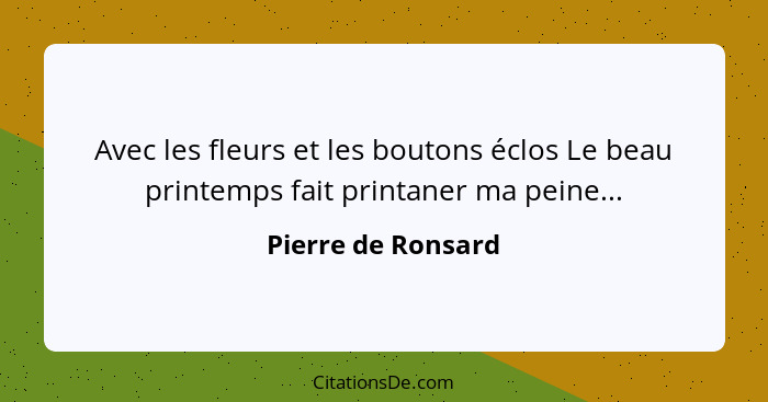 Avec les fleurs et les boutons éclos Le beau printemps fait printaner ma peine...... - Pierre de Ronsard