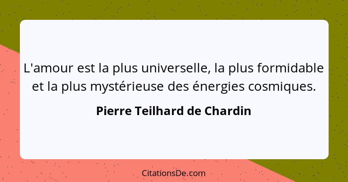 L'amour est la plus universelle, la plus formidable et la plus mystérieuse des énergies cosmiques.... - Pierre Teilhard de Chardin