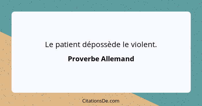 Le patient dépossède le violent.... - Proverbe Allemand