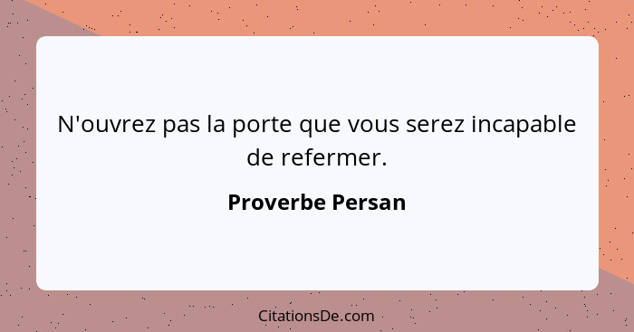 N'ouvrez pas la porte que vous serez incapable de refermer.... - Proverbe Persan