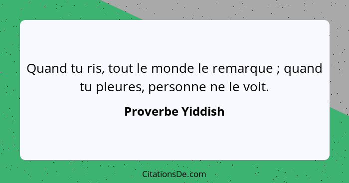 Quand tu ris, tout le monde le remarque ; quand tu pleures, personne ne le voit.... - Proverbe Yiddish