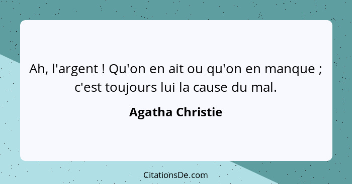 Ah, l'argent ! Qu'on en ait ou qu'on en manque ; c'est toujours lui la cause du mal.... - Agatha Christie