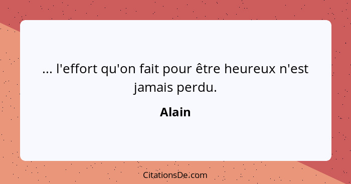 ... l'effort qu'on fait pour être heureux n'est jamais perdu.... - Alain