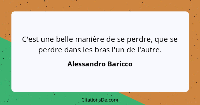 C'est une belle manière de se perdre, que se perdre dans les bras l'un de l'autre.... - Alessandro Baricco