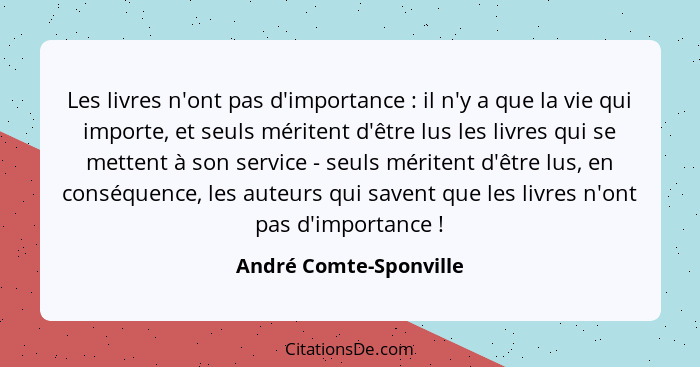 Les livres n'ont pas d'importance : il n'y a que la vie qui importe, et seuls méritent d'être lus les livres qui se mette... - André Comte-Sponville