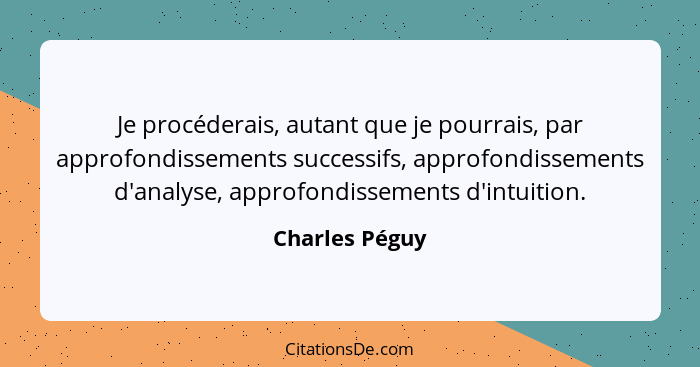 Je procéderais, autant que je pourrais, par approfondissements successifs, approfondissements d'analyse, approfondissements d'intuitio... - Charles Péguy