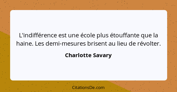 L'indifférence est une école plus étouffante que la haine. Les demi-mesures brisent au lieu de révolter.... - Charlotte Savary