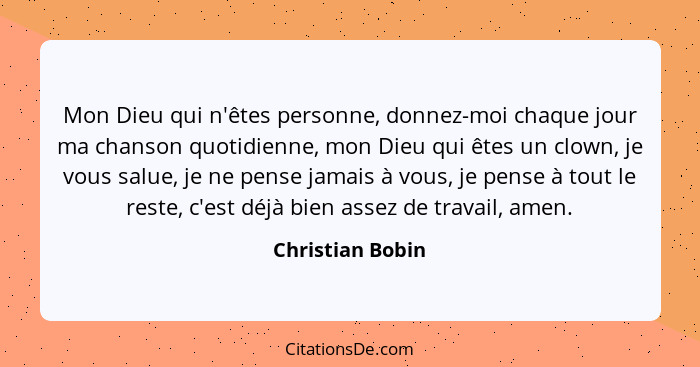 Mon Dieu qui n'êtes personne, donnez-moi chaque jour ma chanson quotidienne, mon Dieu qui êtes un clown, je vous salue, je ne pense... - Christian Bobin