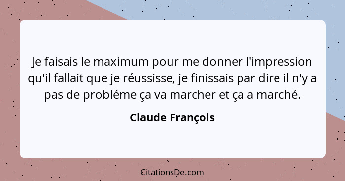 Je faisais le maximum pour me donner l'impression qu'il fallait que je réussisse, je finissais par dire il n'y a pas de probléme ça... - Claude François