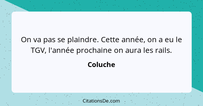 On va pas se plaindre. Cette année, on a eu le TGV, l'année prochaine on aura les rails.... - Coluche