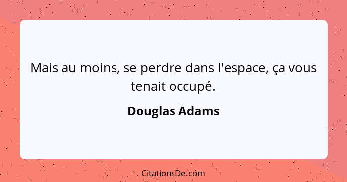 Mais au moins, se perdre dans l'espace, ça vous tenait occupé.... - Douglas Adams