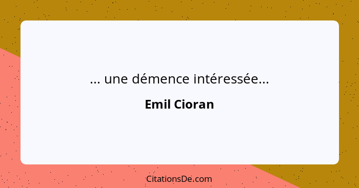 ... une démence intéressée...... - Emil Cioran