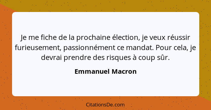 Je me fiche de la prochaine élection, je veux réussir furieusement, passionnément ce mandat. Pour cela, je devrai prendre des risque... - Emmanuel Macron