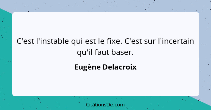 C'est l'instable qui est le fixe. C'est sur l'incertain qu'il faut baser.... - Eugène Delacroix