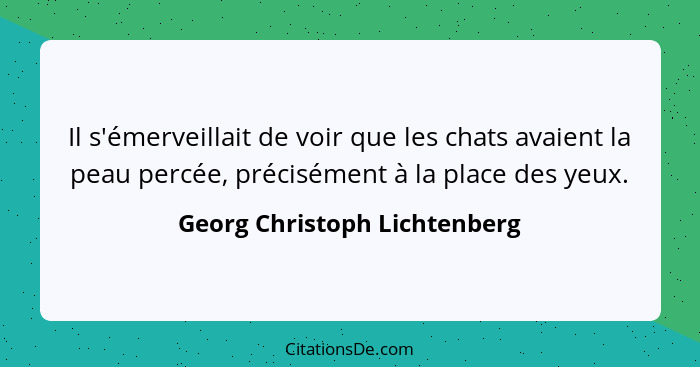 Il s'émerveillait de voir que les chats avaient la peau percée, précisément à la place des yeux.... - Georg Christoph Lichtenberg