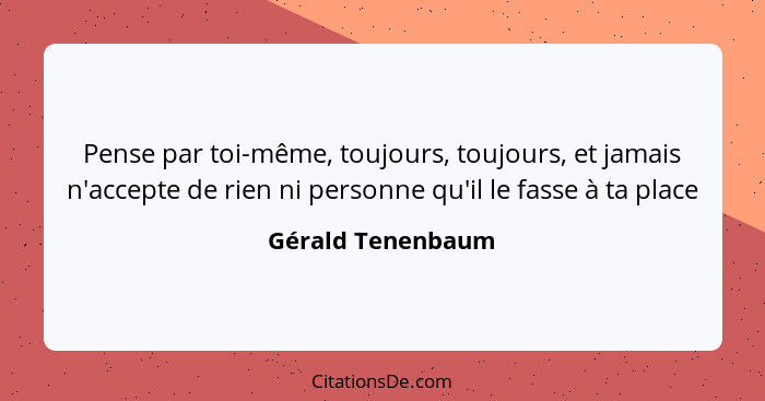 Pense par toi-même, toujours, toujours, et jamais n'accepte de rien ni personne qu'il le fasse à ta place... - Gérald Tenenbaum