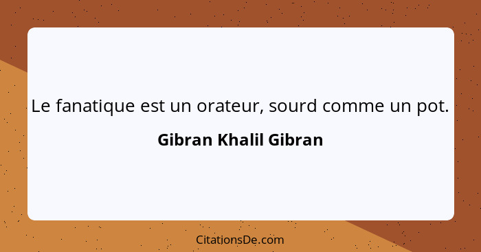 Le fanatique est un orateur, sourd comme un pot.... - Gibran Khalil Gibran