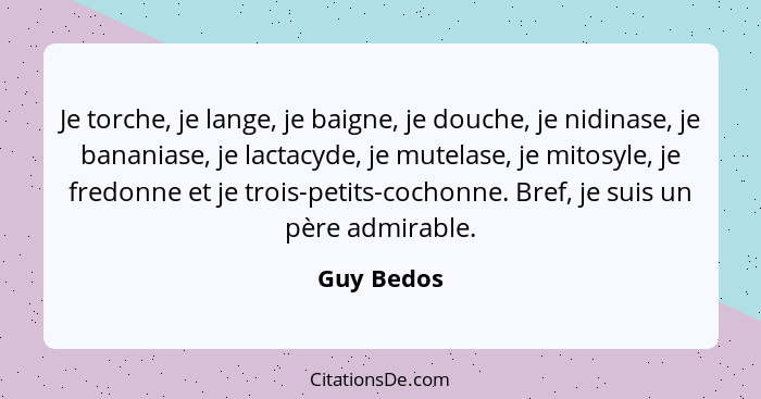 Je torche, je lange, je baigne, je douche, je nidinase, je bananiase, je lactacyde, je mutelase, je mitosyle, je fredonne et je trois-peti... - Guy Bedos