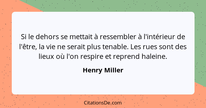 Si le dehors se mettait à ressembler à l'intérieur de l'être, la vie ne serait plus tenable. Les rues sont des lieux où l'on respire et... - Henry Miller