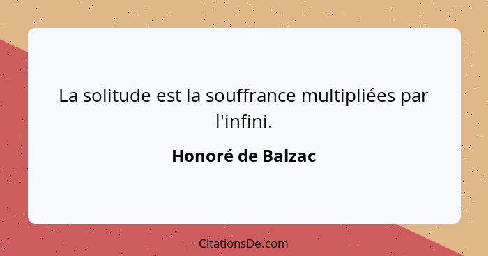 La solitude est la souffrance multipliées par l'infini.... - Honoré de Balzac