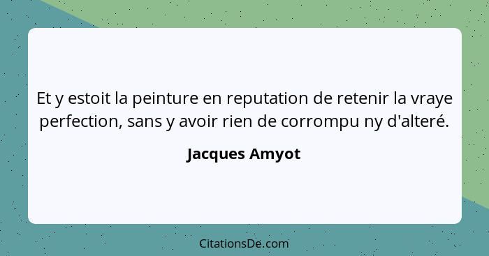 Et y estoit la peinture en reputation de retenir la vraye perfection, sans y avoir rien de corrompu ny d'alteré.... - Jacques Amyot