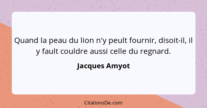 Quand la peau du lion n'y peult fournir, disoit-il, il y fault couldre aussi celle du regnard.... - Jacques Amyot