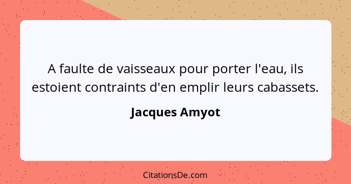 A faulte de vaisseaux pour porter l'eau, ils estoient contraints d'en emplir leurs cabassets.... - Jacques Amyot