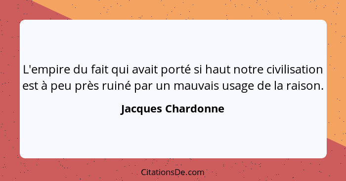 L'empire du fait qui avait porté si haut notre civilisation est à peu près ruiné par un mauvais usage de la raison.... - Jacques Chardonne