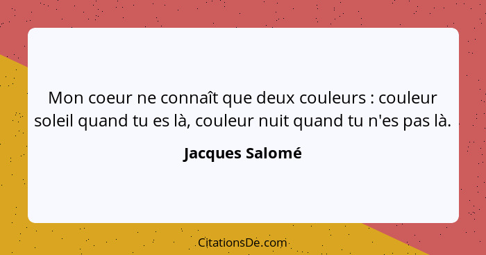 Mon coeur ne connaît que deux couleurs : couleur soleil quand tu es là, couleur nuit quand tu n'es pas là.... - Jacques Salomé