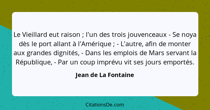 Le Vieillard eut raison ; l'un des trois jouvenceaux - Se noya dès le port allant à l'Amérique ; - L'autre, afin de mo... - Jean de La Fontaine