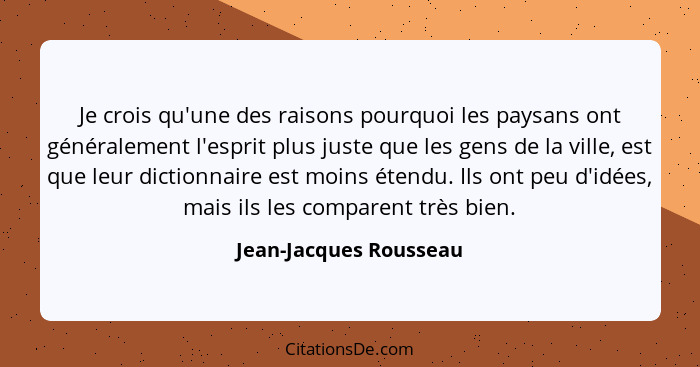 Je crois qu'une des raisons pourquoi les paysans ont généralement l'esprit plus juste que les gens de la ville, est que leur d... - Jean-Jacques Rousseau